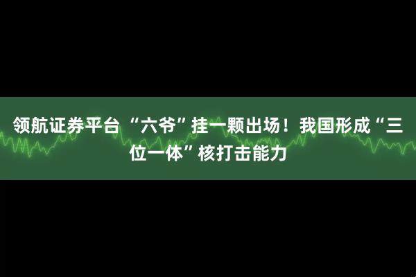 领航证券平台 “六爷”挂一颗出场！我国形成“三位一体”核打击能力