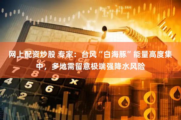 网上配资炒股 专家：台风“白海豚”能量高度集中，多地需留意极端强降水风险