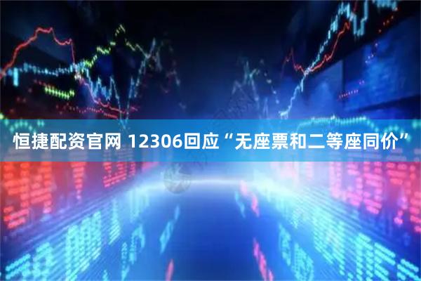 恒捷配资官网 12306回应“无座票和二等座同价”