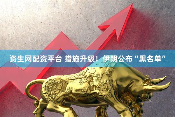 资生网配资平台 措施升级！伊朗公布“黑名单”