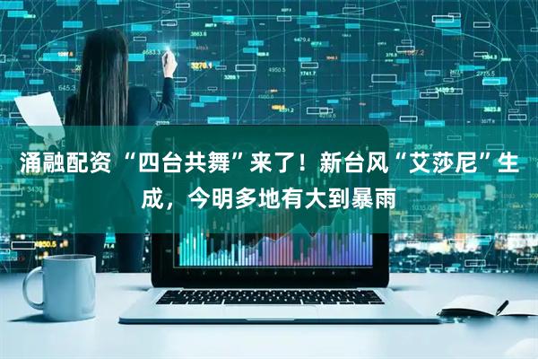 涌融配资 “四台共舞”来了！新台风“艾莎尼”生成，今明多地有大到暴雨