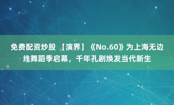 免费配资炒股 【演界】《No.60》为上海无边线舞蹈季启幕，千年孔剧焕发当代新生