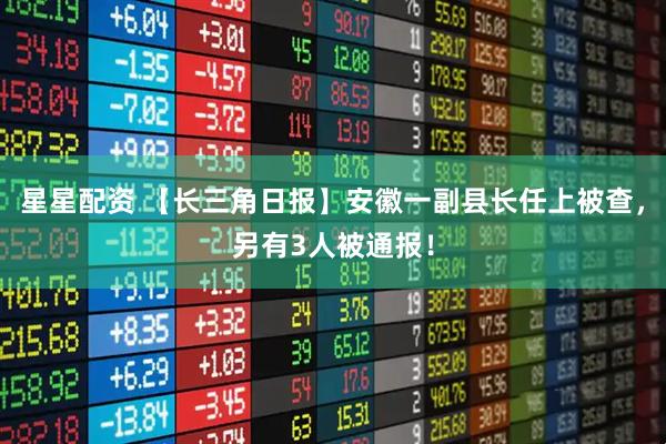 星星配资 【长三角日报】安徽一副县长任上被查，另有3人被通报！