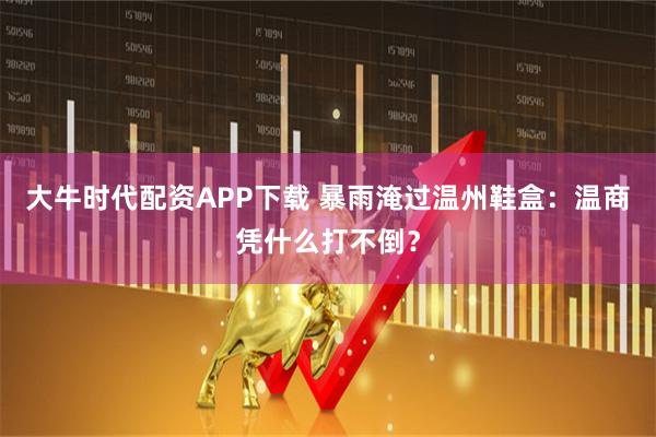 大牛时代配资APP下载 暴雨淹过温州鞋盒：温商凭什么打不倒？
