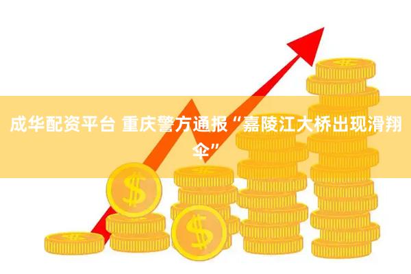 成华配资平台 重庆警方通报“嘉陵江大桥出现滑翔伞”