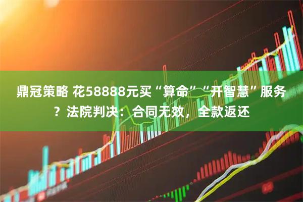 鼎冠策略 花58888元买“算命”“开智慧”服务？法院判决：合同无效，全款返还