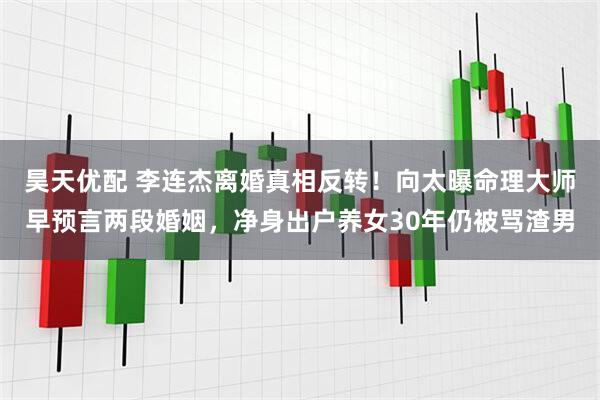 昊天优配 李连杰离婚真相反转！向太曝命理大师早预言两段婚姻，净身出户养女30年仍被骂渣男