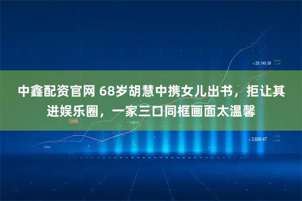 中鑫配资官网 68岁胡慧中携女儿出书，拒让其进娱乐圈，一家三口同框画面太温馨